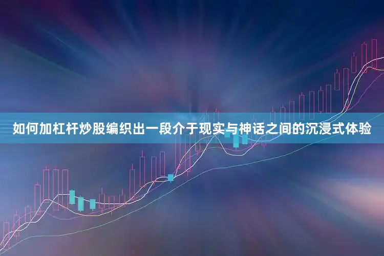 如何加杠杆炒股编织出一段介于现实与神话之间的沉浸式体验