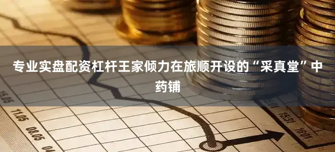 专业实盘配资杠杆王家倾力在旅顺开设的“采真堂”中药铺