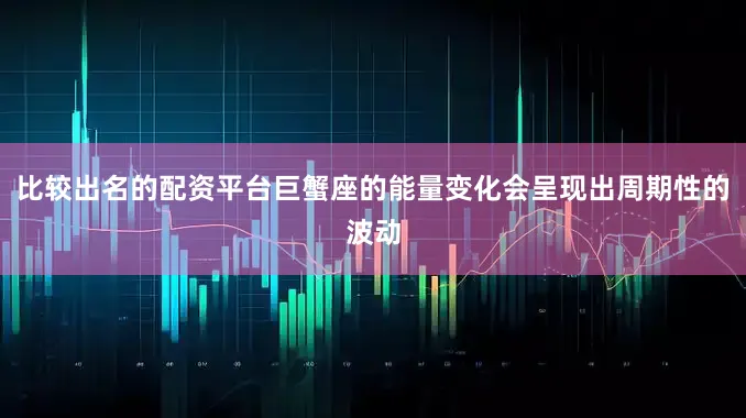 比较出名的配资平台巨蟹座的能量变化会呈现出周期性的波动
