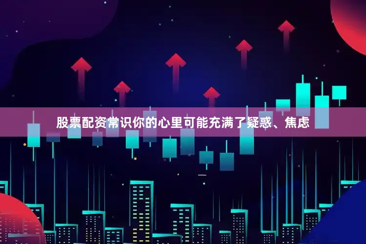 股票配资常识你的心里可能充满了疑惑、焦虑