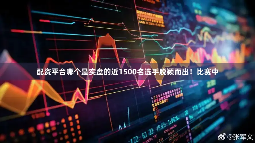 配资平台哪个是实盘的近1500名选手脱颖而出!比赛中