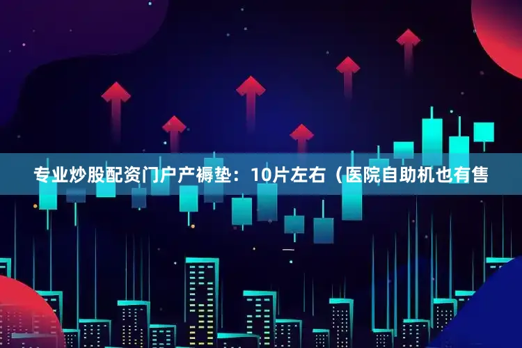 专业炒股配资门户产褥垫：10片左右（医院自助机也有售