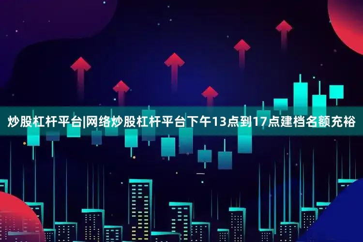 炒股杠杆平台|网络炒股杠杆平台下午13点到17点建档名额充裕