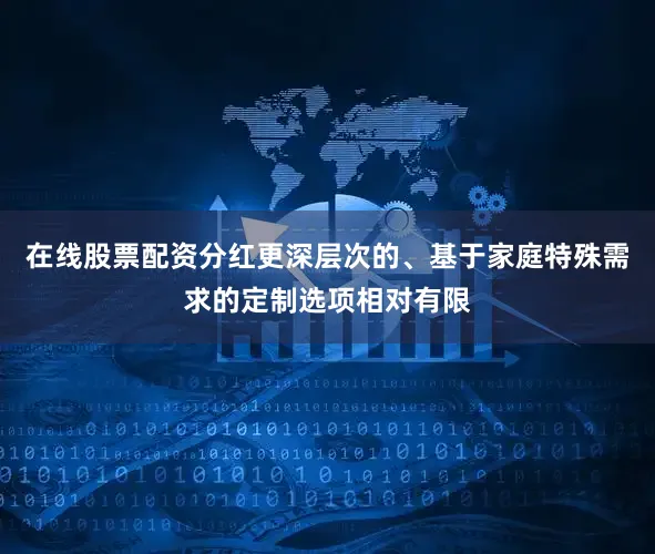 在线股票配资分红更深层次的、基于家庭特殊需求的定制选项相对有限