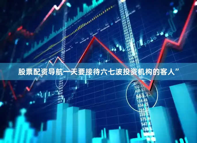 股票配资导航一天要接待六七波投资机构的客人”