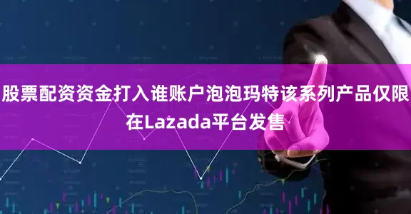 股票配资资金打入谁账户泡泡玛特该系列产品仅限在Lazada平台发售