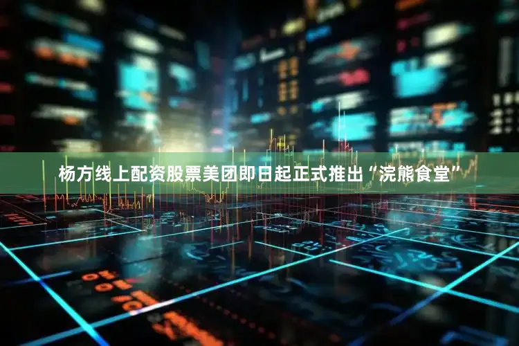 杨方线上配资股票美团即日起正式推出“浣熊食堂”