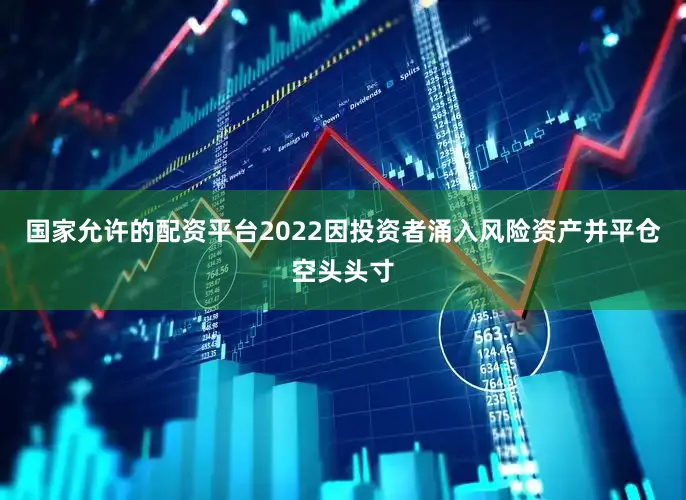 国家允许的配资平台2022因投资者涌入风险资产并平仓空头头寸