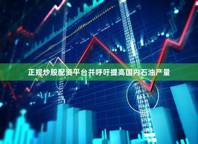 正规炒股配资平台并呼吁提高国内石油产量