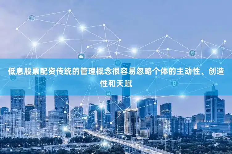 低息股票配资传统的管理概念很容易忽略个体的主动性、创造性和天赋
