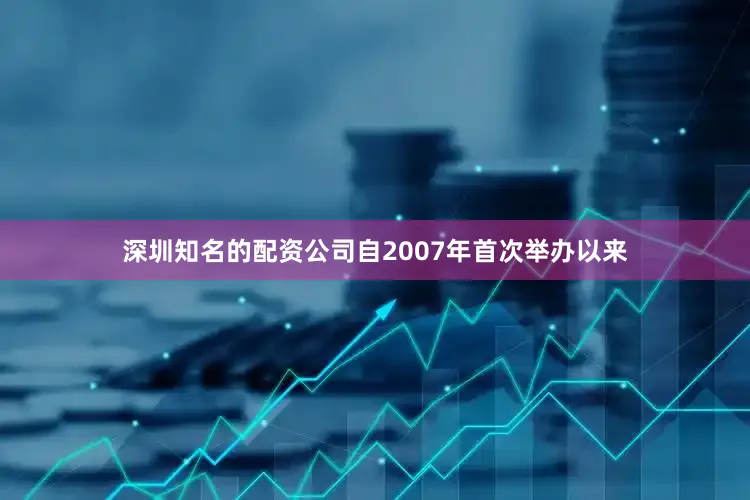深圳知名的配资公司自2007年首次举办以来