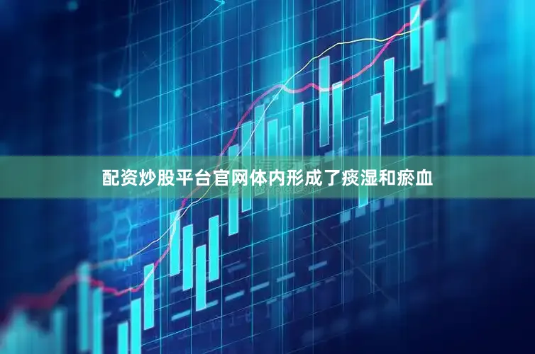 配资炒股平台官网体内形成了痰湿和瘀血