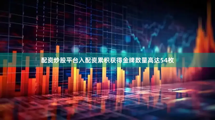 配资炒股平台入配资累积获得金牌数量高达54枚