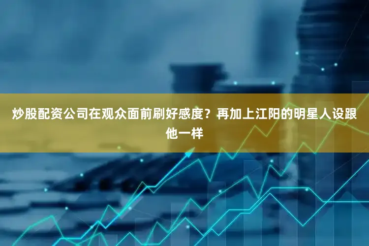 炒股配资公司在观众面前刷好感度？再加上江阳的明星人设跟他一样