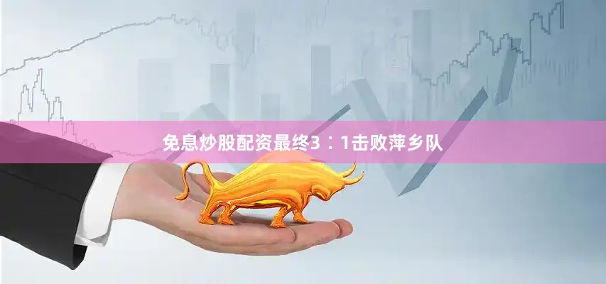免息炒股配资最终3∶1击败萍乡队