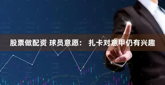 股票做配资 球员意愿： 扎卡对意甲仍有兴趣