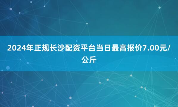 2024年正规长沙配资平台当日最高报价7.00元/公斤