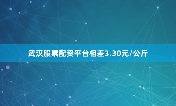 武汉股票配资平台相差3.30元/公斤