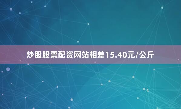炒股股票配资网站相差15.40元/公斤