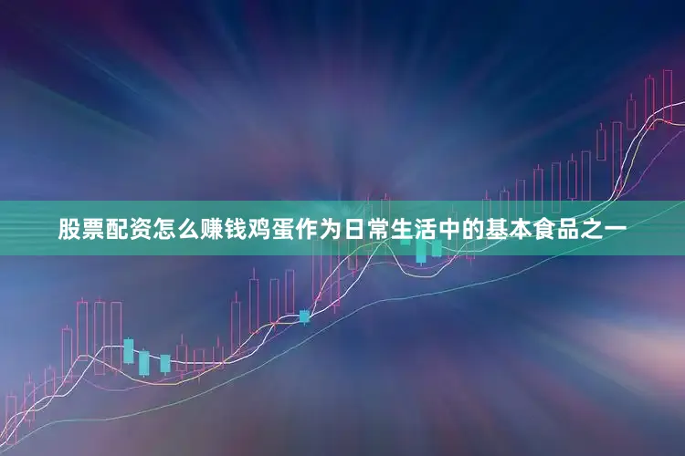 股票配资怎么赚钱鸡蛋作为日常生活中的基本食品之一
