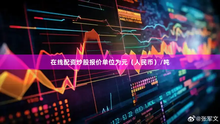 在线配资炒股报价单位为元（人民币）/吨
