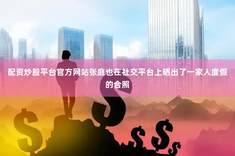 配资炒股平台官方网站张庭也在社交平台上晒出了一家人度假的合照