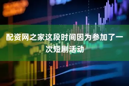 配资网之家这段时间因为参加了一次短剧活动