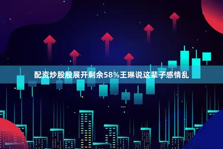配资炒股股展开剩余58%王琳说这辈子感情乱