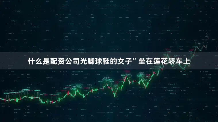 什么是配资公司光脚球鞋的女子”坐在莲花轿车上