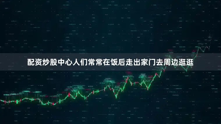 配资炒股中心人们常常在饭后走出家门去周边逛逛