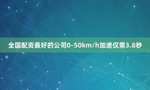 全国配资最好的公司0-50km/h加速仅需3.8秒