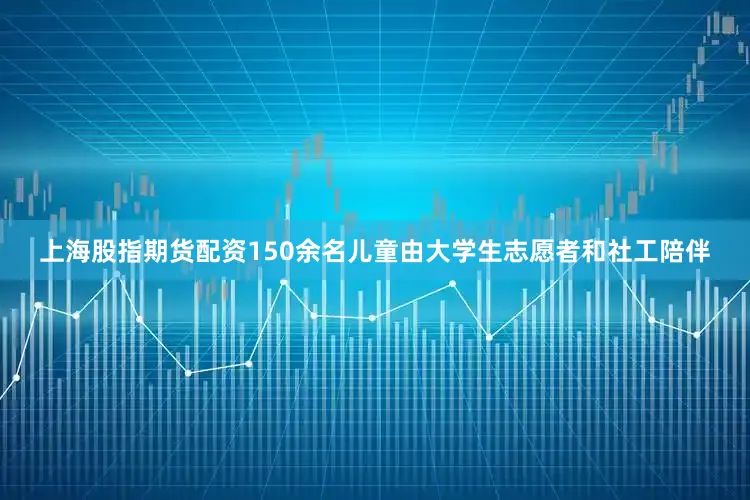 上海股指期货配资150余名儿童由大学生志愿者和社工陪伴