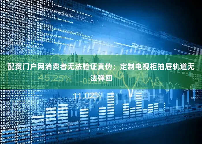 配资门户网消费者无法验证真伪；定制电视柜抽屉轨道无法弹回