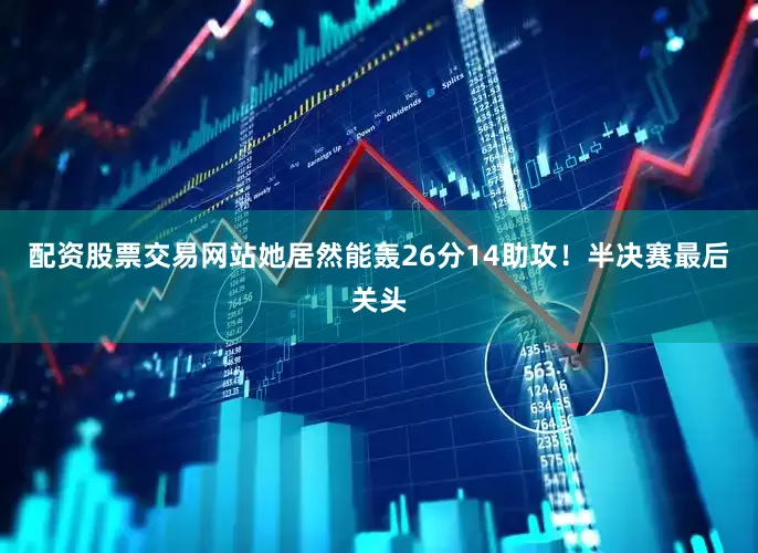 配资股票交易网站她居然能轰26分14助攻！半决赛最后关头