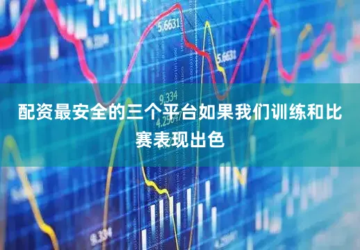 配资最安全的三个平台如果我们训练和比赛表现出色