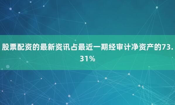 股票配资的最新资讯占最近一期经审计净资产的73.31%