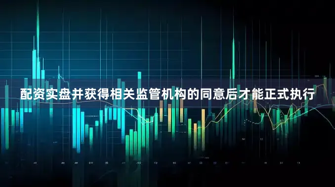 配资实盘并获得相关监管机构的同意后才能正式执行