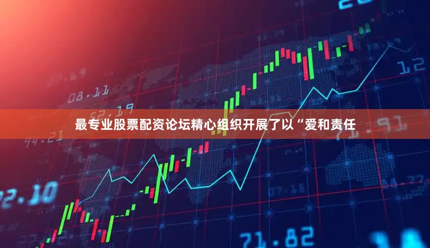 最专业股票配资论坛精心组织开展了以“爱和责任