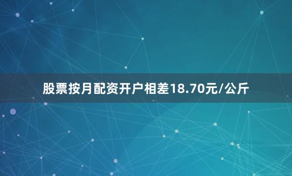 股票按月配资开户相差18.70元/公斤