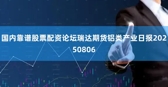 国内靠谱股票配资论坛瑞达期货铝类产业日报20250806
