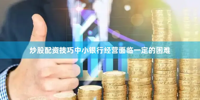 炒股配资技巧中小银行经营面临一定的困难
