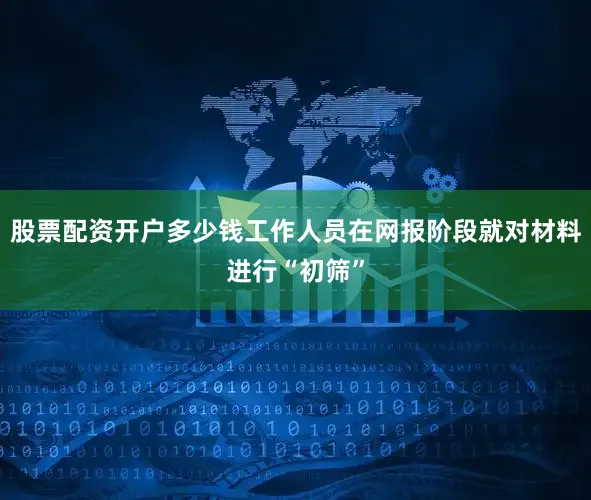 股票配资开户多少钱工作人员在网报阶段就对材料进行“初筛”