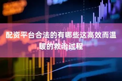配资平台合法的有哪些这高效而温暖的救治过程