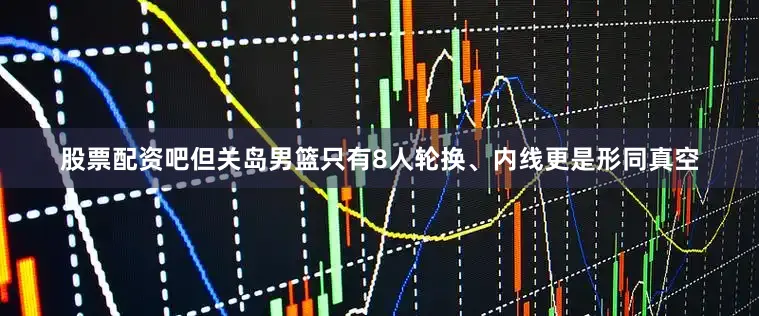 股票配资吧但关岛男篮只有8人轮换、内线更是形同真空