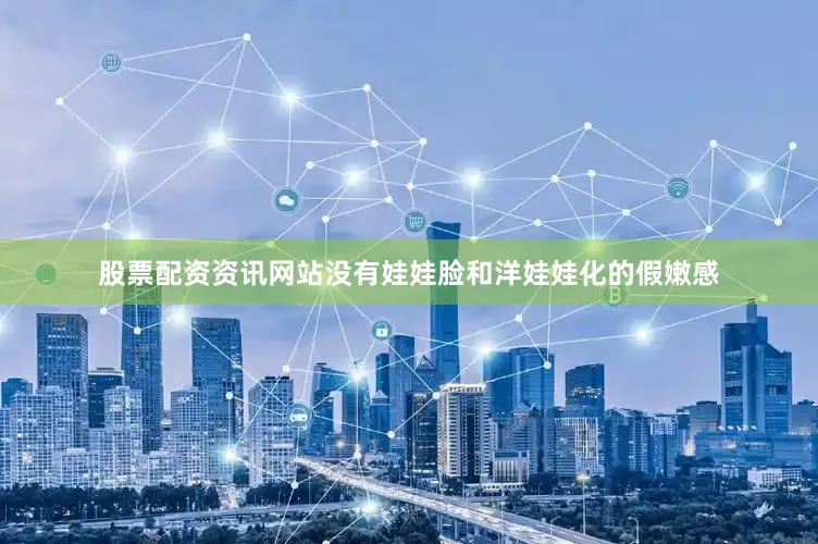 股票配资资讯网站没有娃娃脸和洋娃娃化的假嫩感