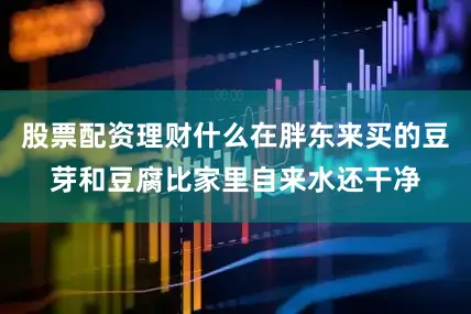 股票配资理财什么在胖东来买的豆芽和豆腐比家里自来水还干净