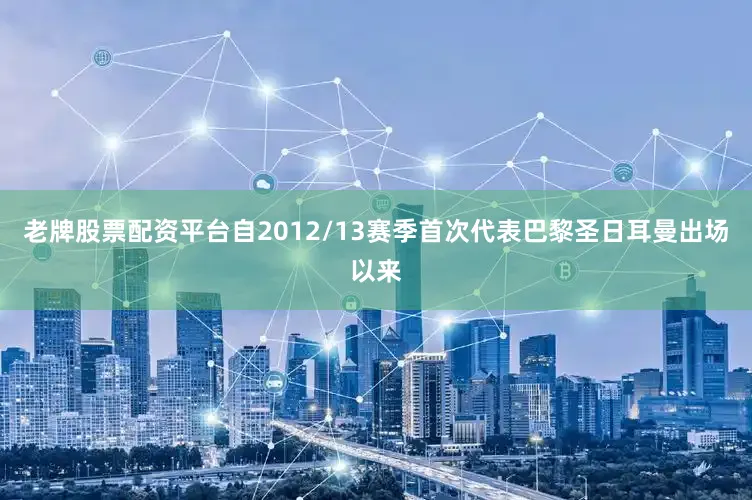 老牌股票配资平台自2012/13赛季首次代表巴黎圣日耳曼出场以来