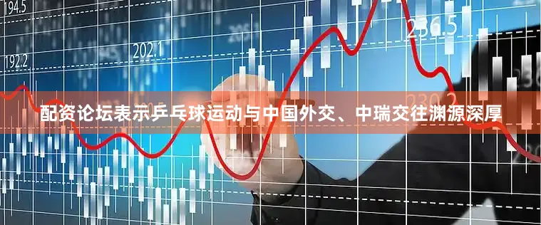配资论坛表示乒乓球运动与中国外交、中瑞交往渊源深厚