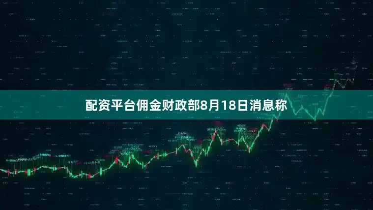 配资平台佣金财政部8月18日消息称