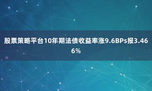 股票策略平台10年期法债收益率涨9.6BPs报3.466%